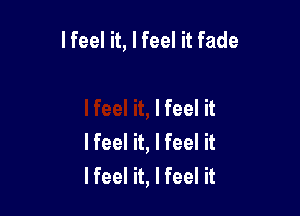 lfeel it, lfeel it fade

lfeel it
lfeel it, I feel it
I feel it, I feel it