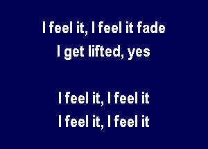 I feel it, I feel it fade
I get lifted, yes

lfeel it, I feel it
I feel it, I feel it