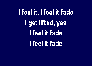 lfeel it, lfeel it fade
IgetHHed,yes

I feel it fade
I feel it fade