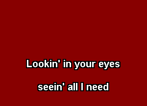 Lookin' in your eyes

seein' all I need