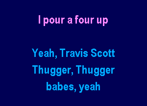 lpourafourup

Yeah, Travis Scott
ThuggenThugger
babes,yeah