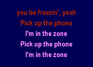 I'm in the zone
Pick up the phone
I'm in the zone