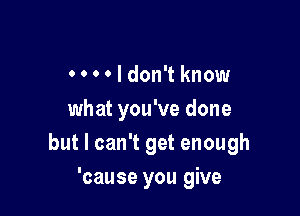 0 o 0 0 I don't know
what you've done
but I can't get enough

'cause you give