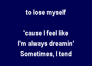 to lose myself

'cause I feel like

I'm always dreamin'

Sometimes, I tend