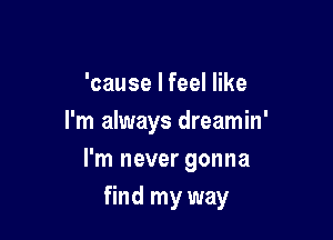 'cause I feel like
I'm always dreamin'
I'm never gonna

find my way