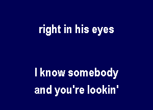 right in his eyes

I know somebody
and you're lookin'