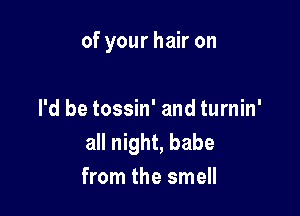 of your hair on

I'd be tossin' and turnin'
all night, babe
from the smell