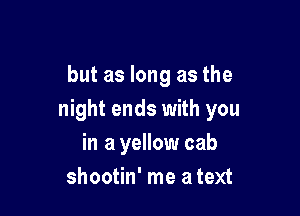 but as long as the

night ends with you
in a yellow cab
shootin' me a text