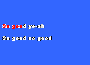 80 good ye-ah

So good so good