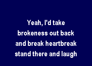 Yeah, I'd take

brokeness out back
and break heartbreak
stand there and laugh