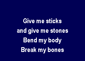 Give me sticks

and give me stones
Bend my body

Break my bones
