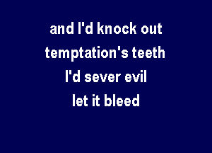 and I'd knock out
temptation's teeth

I'd sever evil
let it bleed