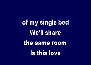 of my single bed
We'll share

the same room

Is this love