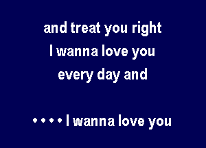and treat you right
I wanna love you
every day and

0 0 0 0 I wanna love you