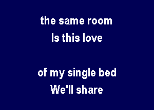 the same room
Is this love

of my single bed
We'll share