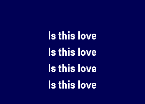 Is this love
Is this love
Is this love

Is this love