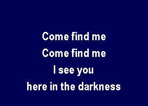 Come find me
Come find me

I see you
here in the darkness