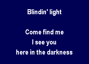 Blindin' light

Come find me
I see you
here in the darkness