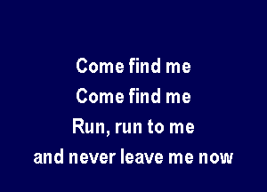 Come find me
Come find me

Run, run to me

and never leave me now