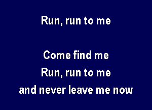 Run, run to me

Come find me

Run, run to me

and never leave me now