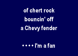 of chert rock
bouncin' off

a Chevy fender

Hl'mafan