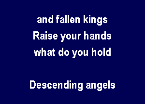 and fallen kings
Raise your hands
what do you hold

Descending angels