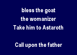 bless the goat
the womanizer
Take him to Astaroth

Call upon the father