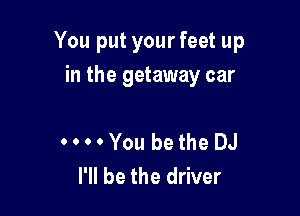 You put yourfeet up
in the getaway car

You bethe DJ
I'll be the driver