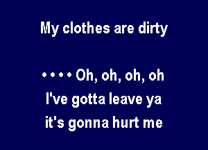 My clothes are dirty

H0h,oh,oh,oh

I've gotta leave ya
it's gonna hurt me