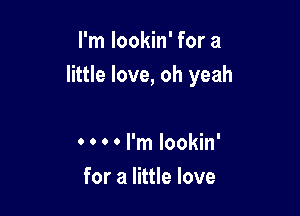 I'm lookin' for a

little love, oh yeah

0 0 0 0 I'm lookin'
for a little love