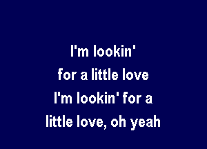 I'm lookin'

for a little love
I'm lookin' for a
little love, oh yeah