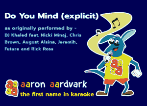 Do You Mind (explicit)

as originally pnl'nrmhd by -
UJ Khalod ital Nut. Mum, Lluu
Hlnhli. tum) n. AK-ua lmmmh

Fuluro .n-rl Huh Nat.

Q the first name in karaoke