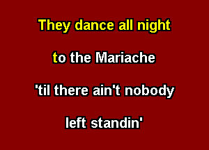 They dance all night

to the Mariache

'til there ain't nobody

left standin'