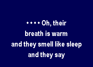 0 0 0 0 Oh, their
breath is warm
and they smell like sleep

and they say