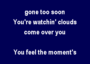 gone too soon
You're watchin' clouds
come over you

You feel the moment's