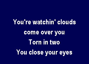 You're watchin' clouds
come over you
Tom in two

You close your eyes