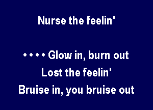 Nurse the feelin'

0 0 0 0 Glow in, burn out
Lost the feelin'
Bruise in, you bruise out