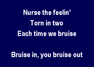 Nurse the feelin'
Tom in two
Each time we bruise

Bruise in, you bruise out