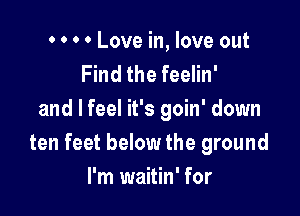 . o o 0 Love in, love out
Find the feelin'

and I feel it's goin' down
ten feet below the ground
I'm waitin' for