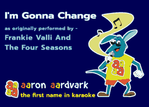 I'm Gonna Change

as originally pnl'nrmhd by -

Frankie Valli And

The Four Seasons

Q the first name in karaoke
