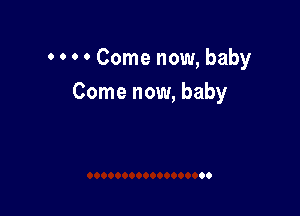 0 0 0 0 Come now, baby
Come now, baby