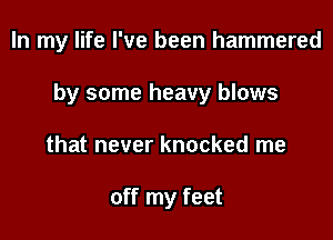 In my life I've been hammered

by some heavy blows
that never knocked me

off my feet