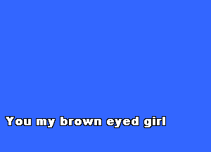 You my brown eyed girl