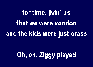 for time, jivin' us
that we were voodoo

and the kids were just crass

Oh, oh, Ziggy played