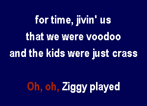 for time, jivin' us
that we were voodoo

and the kids were just crass

Ziggy played