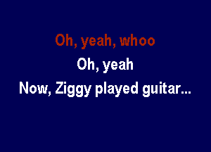 Oh, yeah

Now, Ziggy played guitar...