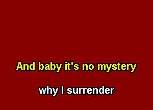 And baby it's no mystery

why I surrender
