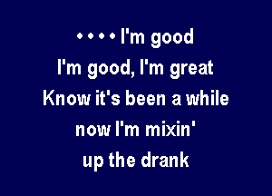 Hl'm good

I'm good, I'm great

Know it's been a while
now I'm mixin'
up the drank