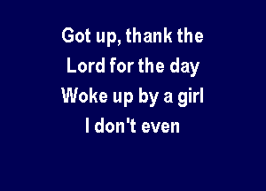Got up, thank the
Lord for the day

Woke up by a girl

I don't even
