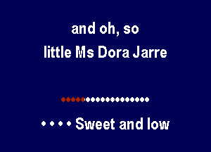 and oh, so
little Ms Dora Jarre

0 0 0 0 Sweet and low